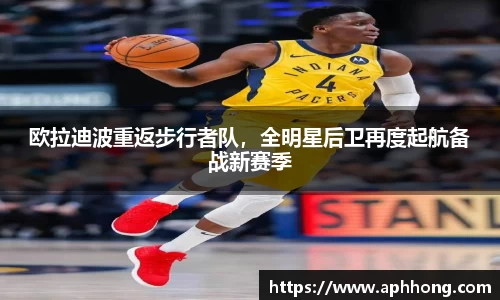 欧拉迪波重返步行者队，全明星后卫再度起航备战新赛季