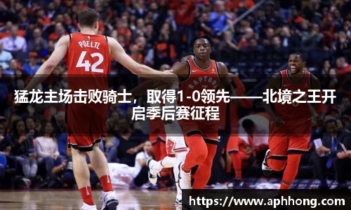 猛龙主场击败骑士，取得1-0领先——北境之王开启季后赛征程