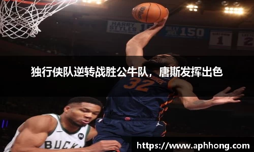 独行侠队逆转战胜公牛队，唐斯发挥出色