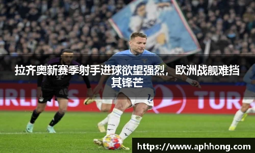 拉齐奥新赛季射手进球欲望强烈，欧洲战舰难挡其锋芒