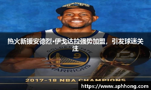 热火新援安德烈·伊戈达拉强势加盟，引发球迷关注