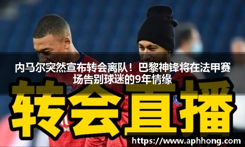 内马尔突然宣布转会离队！巴黎神锋将在法甲赛场告别球迷的9年情缘