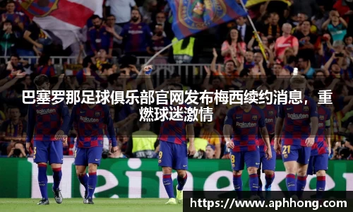 巴塞罗那足球俱乐部官网发布梅西续约消息，重燃球迷激情