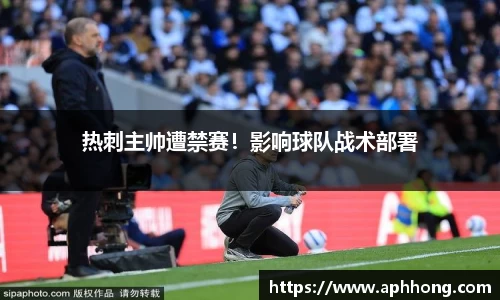 热刺主帅遭禁赛！影响球队战术部署