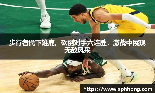 步行者擒下雄鹿，砍倒对手六连胜：激战中展现无敌风采
