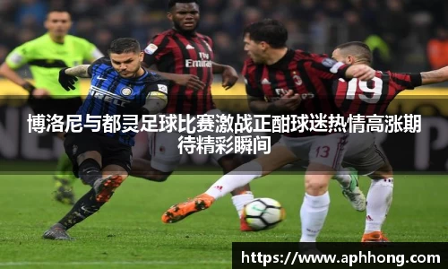 博洛尼与都灵足球比赛激战正酣球迷热情高涨期待精彩瞬间