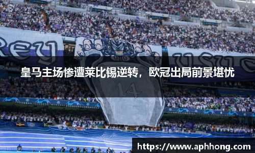 皇马主场惨遭莱比锡逆转，欧冠出局前景堪忧