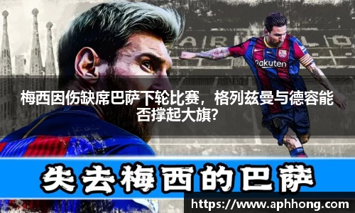 梅西因伤缺席巴萨下轮比赛，格列兹曼与德容能否撑起大旗？