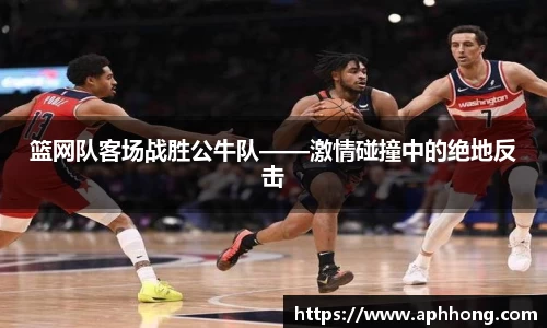 篮网队客场战胜公牛队——激情碰撞中的绝地反击