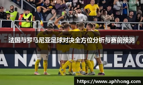 法国与罗马尼亚足球对决全方位分析与赛前预测
