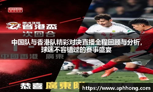 中国队与香港队精彩对决直播全程回顾与分析，球迷不容错过的赛事盛宴