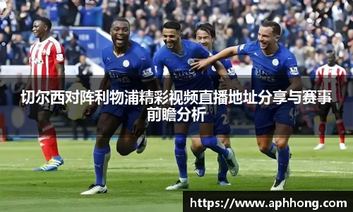 切尔西对阵利物浦精彩视频直播地址分享与赛事前瞻分析