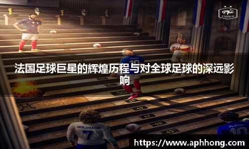 法国足球巨星的辉煌历程与对全球足球的深远影响