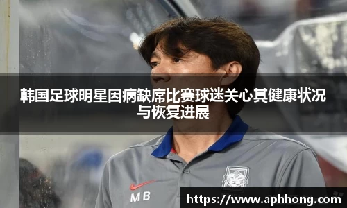 韩国足球明星因病缺席比赛球迷关心其健康状况与恢复进展