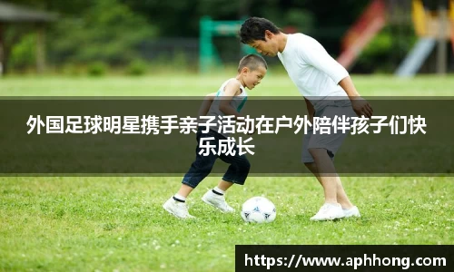 外国足球明星携手亲子活动在户外陪伴孩子们快乐成长